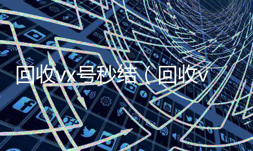 回收vx号秒结长期收购微信号（回收vx号秒结联系方式）